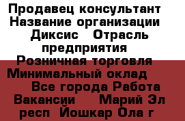 Продавец-консультант › Название организации ­ Диксис › Отрасль предприятия ­ Розничная торговля › Минимальный оклад ­ 9 000 - Все города Работа » Вакансии   . Марий Эл респ.,Йошкар-Ола г.